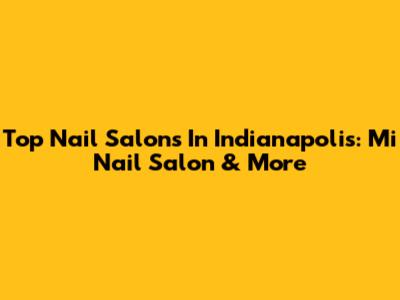 Top Nail Salons In Indianapolis: Mi Nail Salon & More