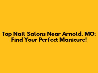 Top Nail Salons Near Arnold, MO: Find Your Perfect Manicure!