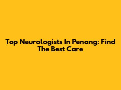Top Neurologists In Penang: Find The Best Care