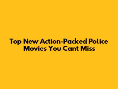 Top New Action-Packed Police Movies You Can't Miss