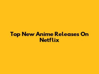 Top New Anime Releases On Netflix