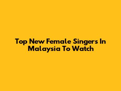 Top New Female Singers In Malaysia To Watch