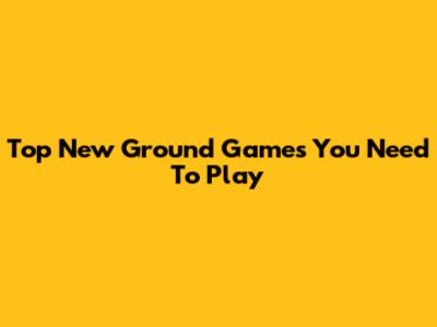 Top New Ground Games You Need To Play