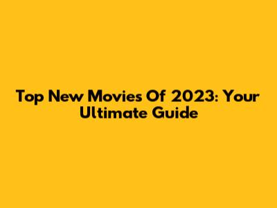 Top New Movies Of 2023: Your Ultimate Guide