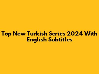 Top New Turkish Series 2024 With English Subtitles