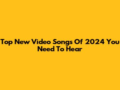 Top New Video Songs Of 2024 You Need To Hear