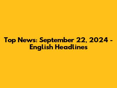 Top News: September 22, 2024 - English Headlines