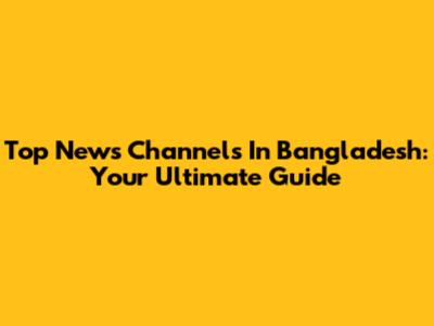 Top News Channels In Bangladesh: Your Ultimate Guide