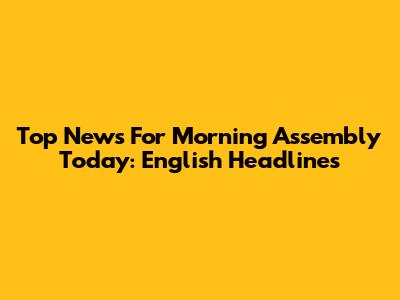 Top News For Morning Assembly Today: English Headlines