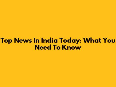 Top News In India Today: What You Need To Know