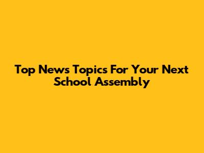 Top News Topics For Your Next School Assembly