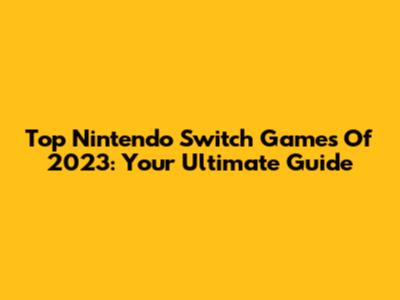 Top Nintendo Switch Games Of 2023: Your Ultimate Guide