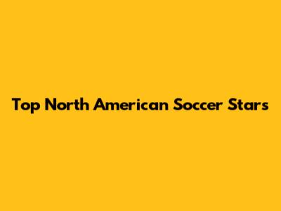 Top North American Soccer Stars
