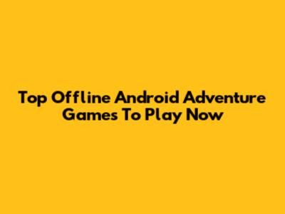 Top Offline Android Adventure Games To Play Now