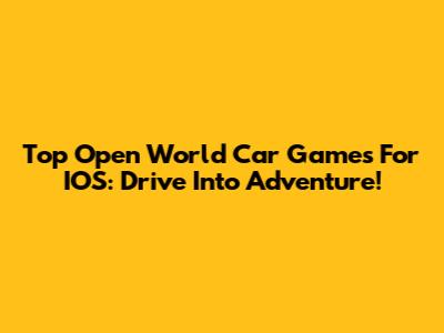Top Open World Car Games For IOS: Drive Into Adventure!
