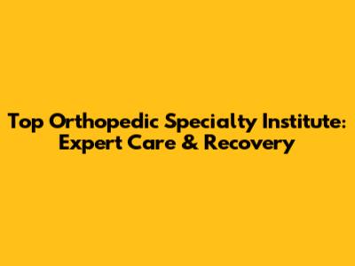 Top Orthopedic Specialty Institute: Expert Care & Recovery