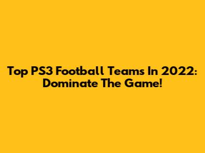 Top PS3 Football Teams In 2022: Dominate The Game!