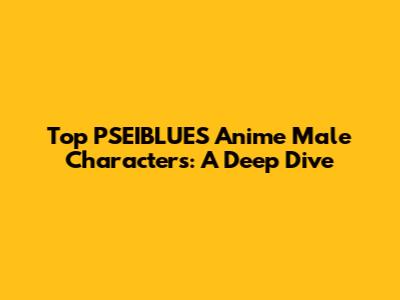 Top PSEIBLUES Anime Male Characters: A Deep Dive