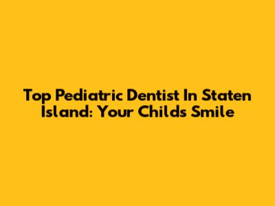 Top Pediatric Dentist In Staten Island: Your Child's Smile