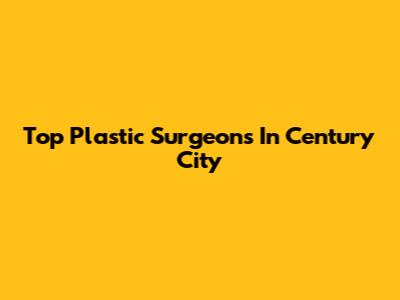 Top Plastic Surgeons In Century City