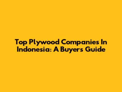 Top Plywood Companies In Indonesia: A Buyer's Guide