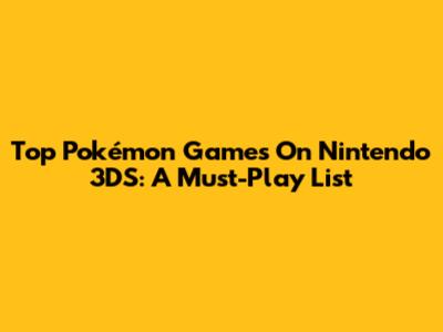 Top Pokémon Games On Nintendo 3DS: A Must-Play List