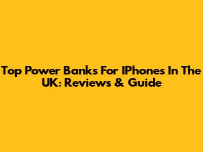 Top Power Banks For IPhones In The UK: Reviews & Guide