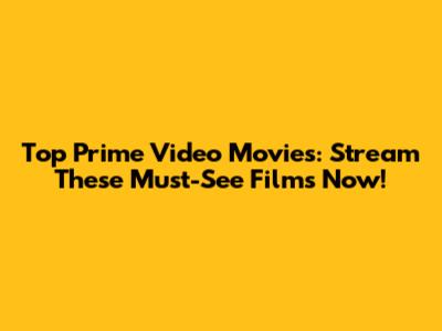 Top Prime Video Movies: Stream These Must-See Films Now!
