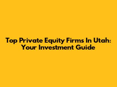 Top Private Equity Firms In Utah: Your Investment Guide