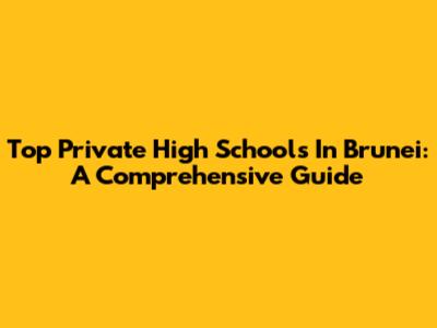 Top Private High Schools In Brunei: A Comprehensive Guide