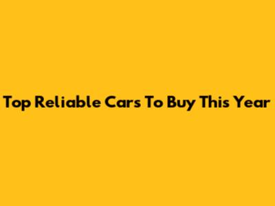 Top Reliable Cars To Buy This Year