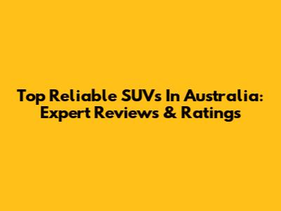 Top Reliable SUVs In Australia: Expert Reviews & Ratings