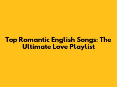 Top Romantic English Songs: The Ultimate Love Playlist