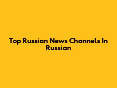 Top Russian News Channels In Russian