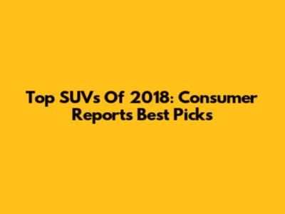 Top SUVs Of 2018: Consumer Reports' Best Picks