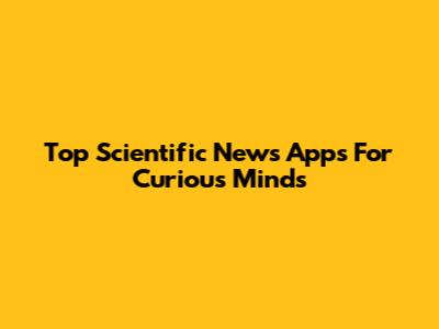 Top Scientific News Apps For Curious Minds