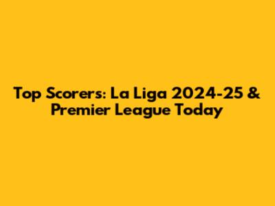 Top Scorers: La Liga 2024-25 & Premier League Today