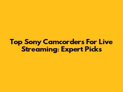 Top Sony Camcorders For Live Streaming: Expert Picks