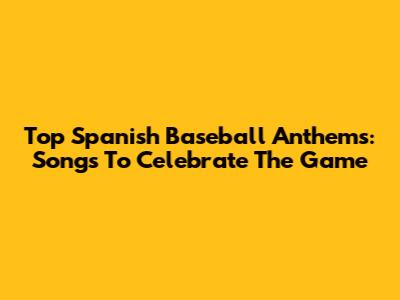 Top Spanish Baseball Anthems: Songs To Celebrate The Game