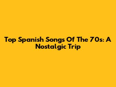 Top Spanish Songs Of The 70s: A Nostalgic Trip