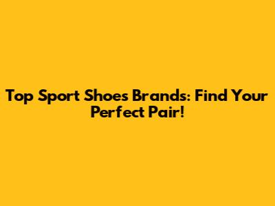 Top Sport Shoes Brands: Find Your Perfect Pair!