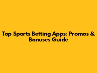 Top Sports Betting Apps: Promos & Bonuses Guide