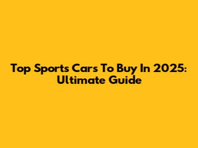 Top Sports Cars To Buy In 2025: Ultimate Guide