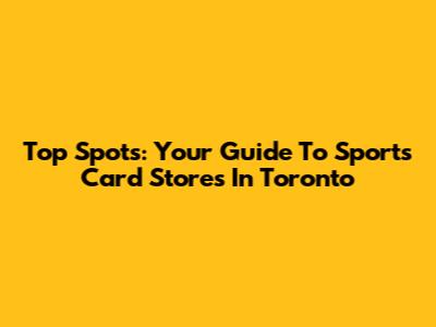 Top Spots: Your Guide To Sports Card Stores In Toronto