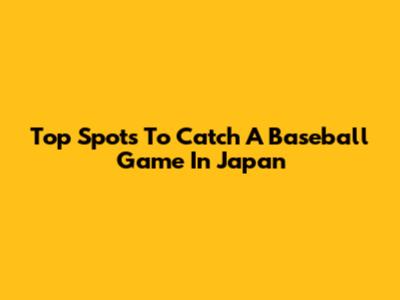 Top Spots To Catch A Baseball Game In Japan