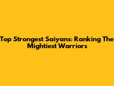 Top Strongest Saiyans: Ranking The Mightiest Warriors