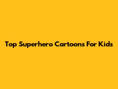 Top Superhero Cartoons For Kids