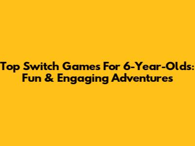 Top Switch Games For 6-Year-Olds: Fun & Engaging Adventures