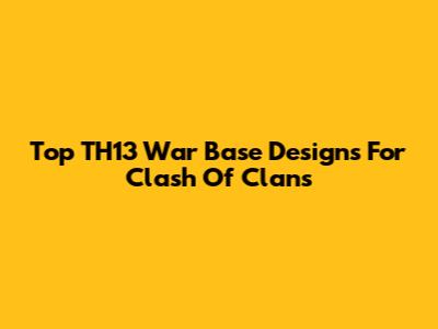 Top TH13 War Base Designs For Clash Of Clans