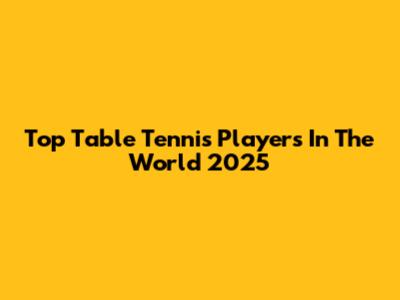 Top Table Tennis Players In The World 2025